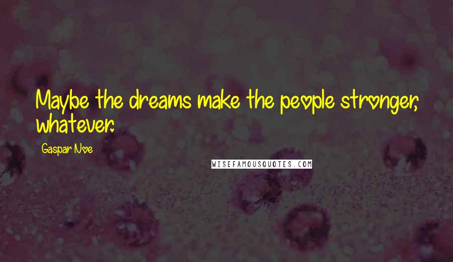 Gaspar Noe Quotes: Maybe the dreams make the people stronger, whatever.