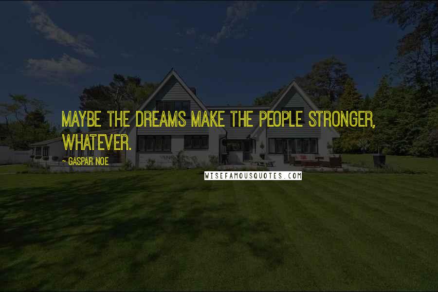 Gaspar Noe Quotes: Maybe the dreams make the people stronger, whatever.