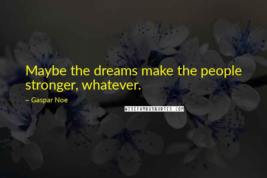 Gaspar Noe Quotes: Maybe the dreams make the people stronger, whatever.