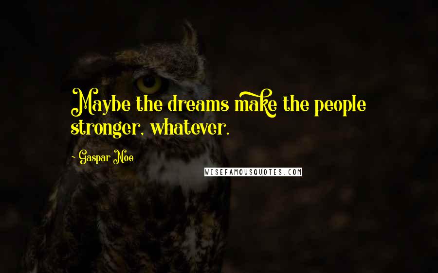 Gaspar Noe Quotes: Maybe the dreams make the people stronger, whatever.