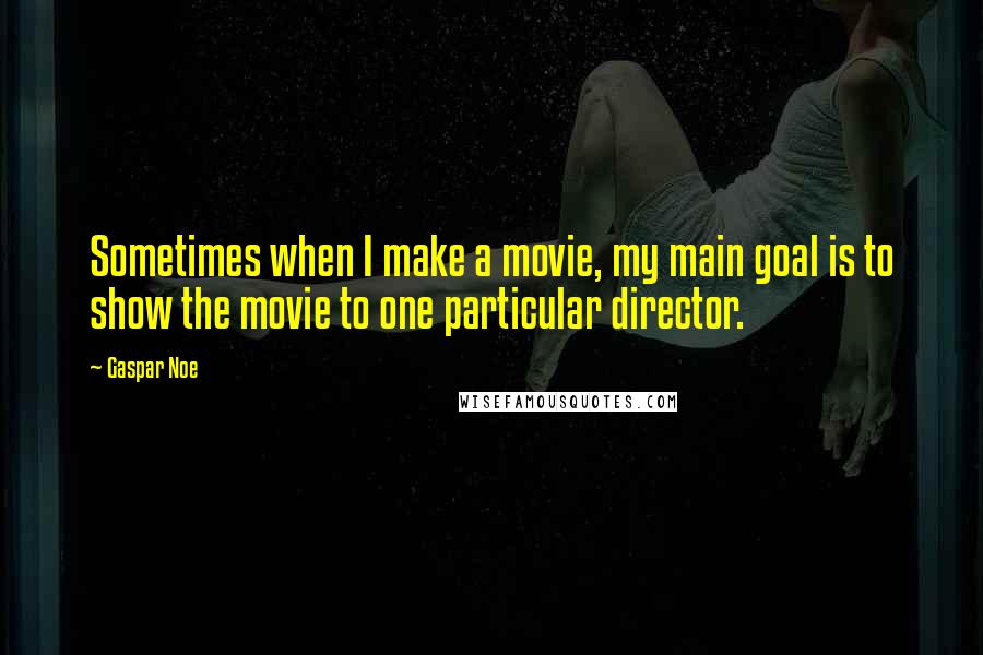 Gaspar Noe Quotes: Sometimes when I make a movie, my main goal is to show the movie to one particular director.