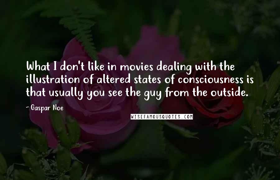 Gaspar Noe Quotes: What I don't like in movies dealing with the illustration of altered states of consciousness is that usually you see the guy from the outside.
