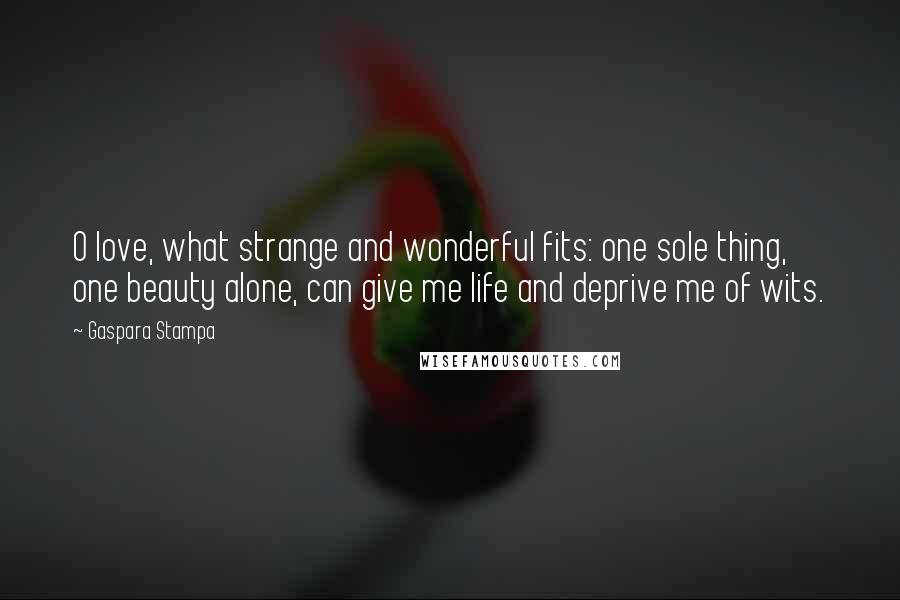 Gaspara Stampa Quotes: O love, what strange and wonderful fits: one sole thing, one beauty alone, can give me life and deprive me of wits.