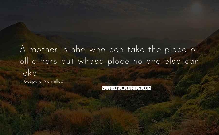 Gaspard Mermillod Quotes: A mother is she who can take the place of all others but whose place no one else can take.