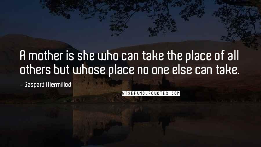 Gaspard Mermillod Quotes: A mother is she who can take the place of all others but whose place no one else can take.