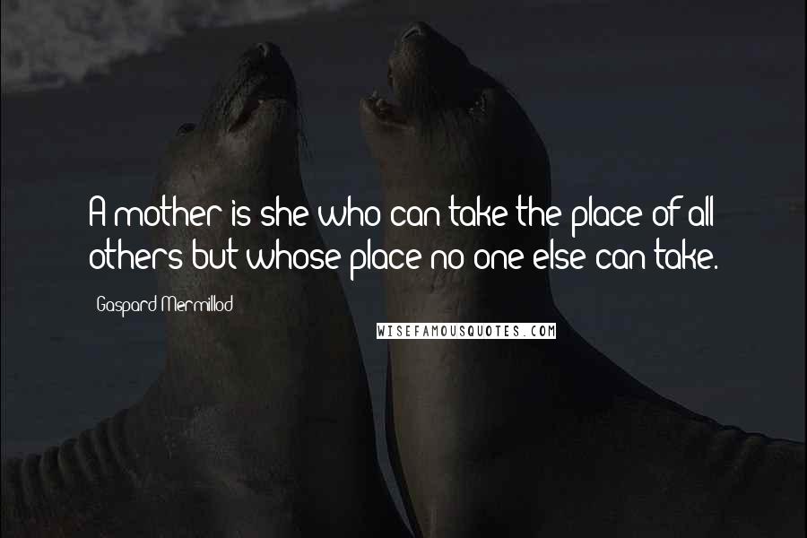 Gaspard Mermillod Quotes: A mother is she who can take the place of all others but whose place no one else can take.