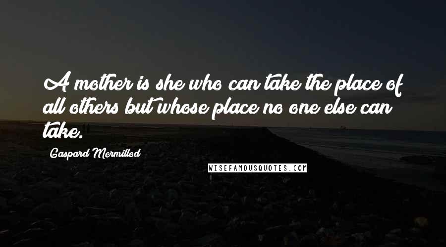 Gaspard Mermillod Quotes: A mother is she who can take the place of all others but whose place no one else can take.