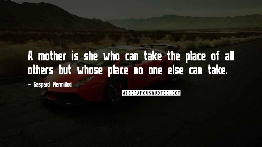 Gaspard Mermillod Quotes: A mother is she who can take the place of all others but whose place no one else can take.