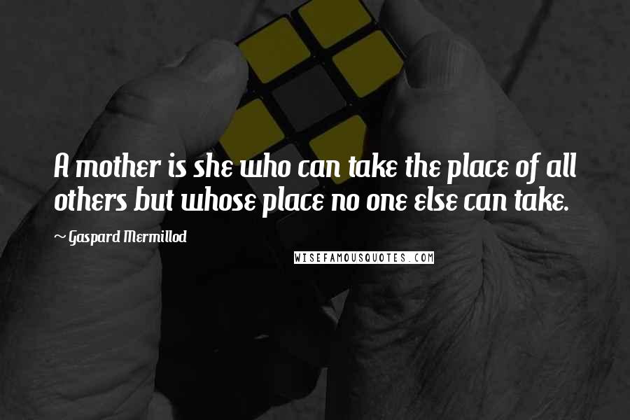 Gaspard Mermillod Quotes: A mother is she who can take the place of all others but whose place no one else can take.