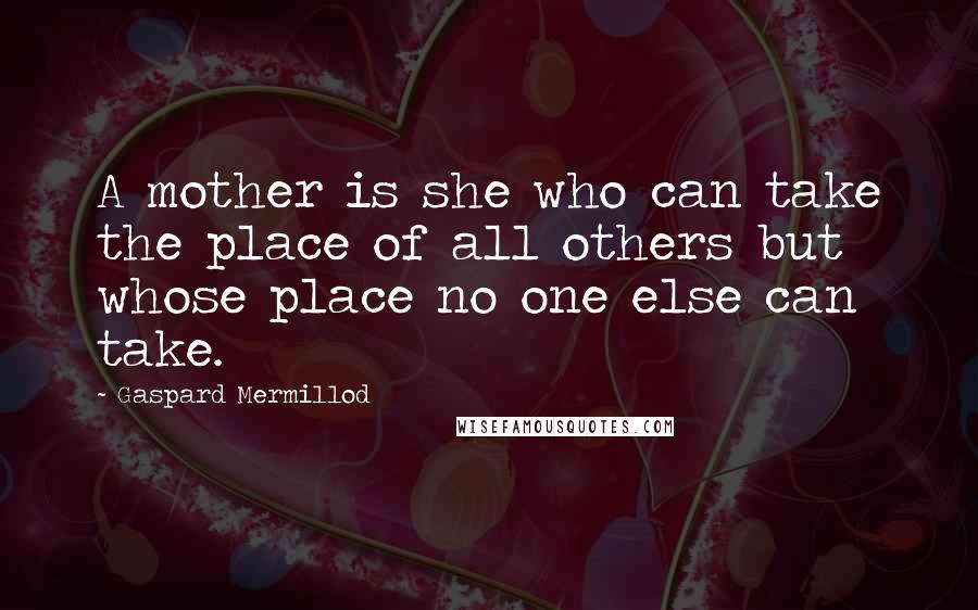 Gaspard Mermillod Quotes: A mother is she who can take the place of all others but whose place no one else can take.