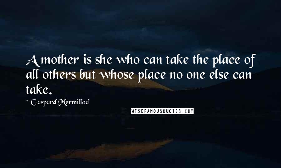 Gaspard Mermillod Quotes: A mother is she who can take the place of all others but whose place no one else can take.