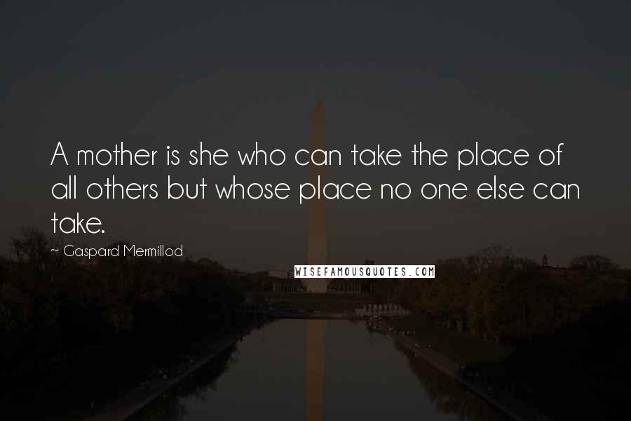 Gaspard Mermillod Quotes: A mother is she who can take the place of all others but whose place no one else can take.