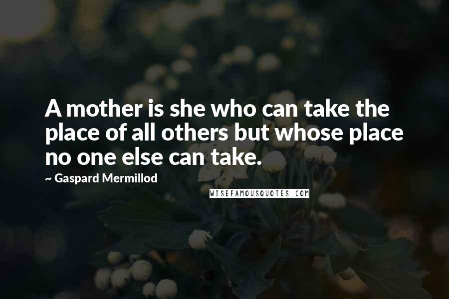 Gaspard Mermillod Quotes: A mother is she who can take the place of all others but whose place no one else can take.