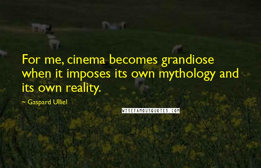 Gaspard Ulliel Quotes: For me, cinema becomes grandiose when it imposes its own mythology and its own reality.