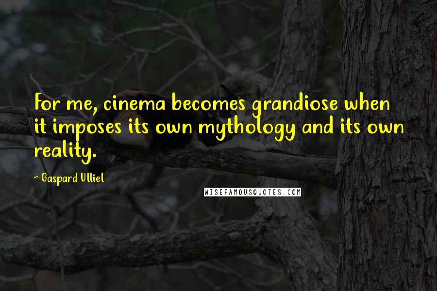 Gaspard Ulliel Quotes: For me, cinema becomes grandiose when it imposes its own mythology and its own reality.