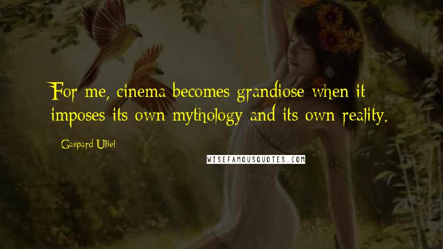 Gaspard Ulliel Quotes: For me, cinema becomes grandiose when it imposes its own mythology and its own reality.