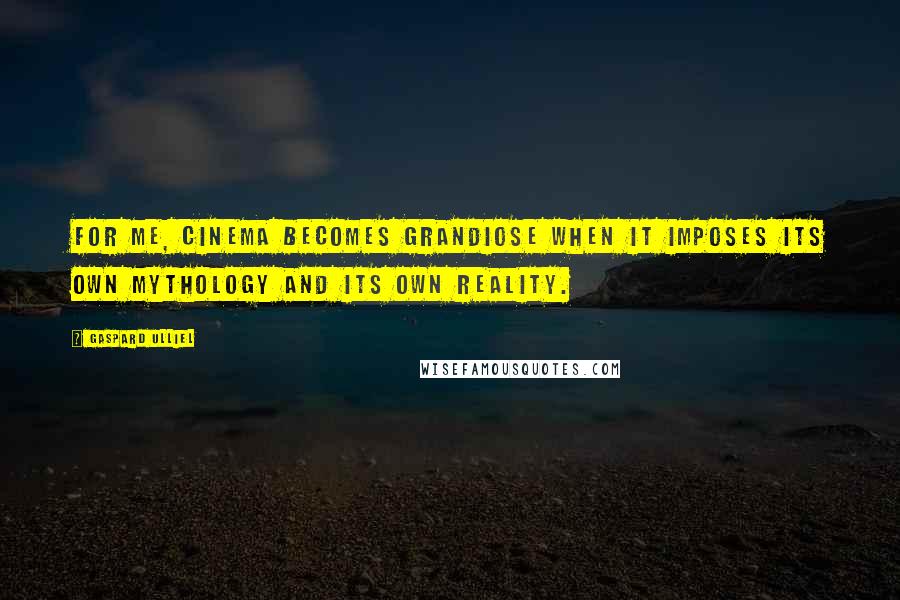Gaspard Ulliel Quotes: For me, cinema becomes grandiose when it imposes its own mythology and its own reality.