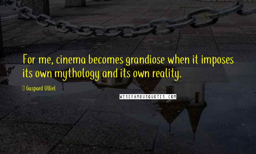 Gaspard Ulliel Quotes: For me, cinema becomes grandiose when it imposes its own mythology and its own reality.