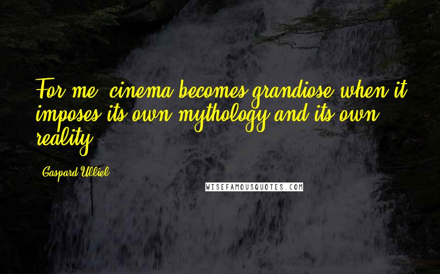 Gaspard Ulliel Quotes: For me, cinema becomes grandiose when it imposes its own mythology and its own reality.