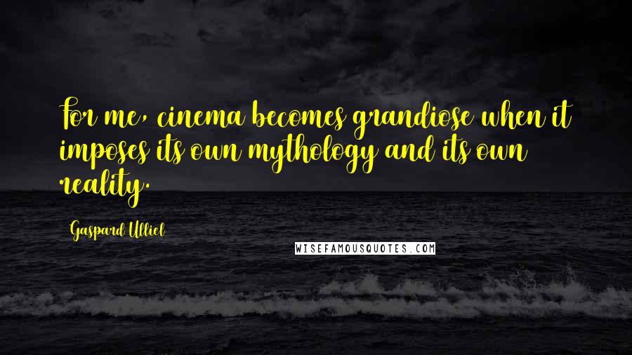 Gaspard Ulliel Quotes: For me, cinema becomes grandiose when it imposes its own mythology and its own reality.