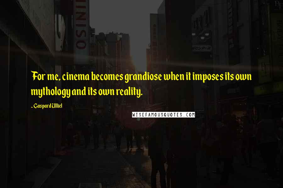 Gaspard Ulliel Quotes: For me, cinema becomes grandiose when it imposes its own mythology and its own reality.