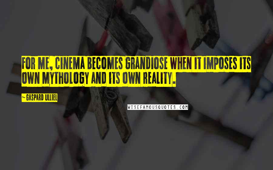 Gaspard Ulliel Quotes: For me, cinema becomes grandiose when it imposes its own mythology and its own reality.