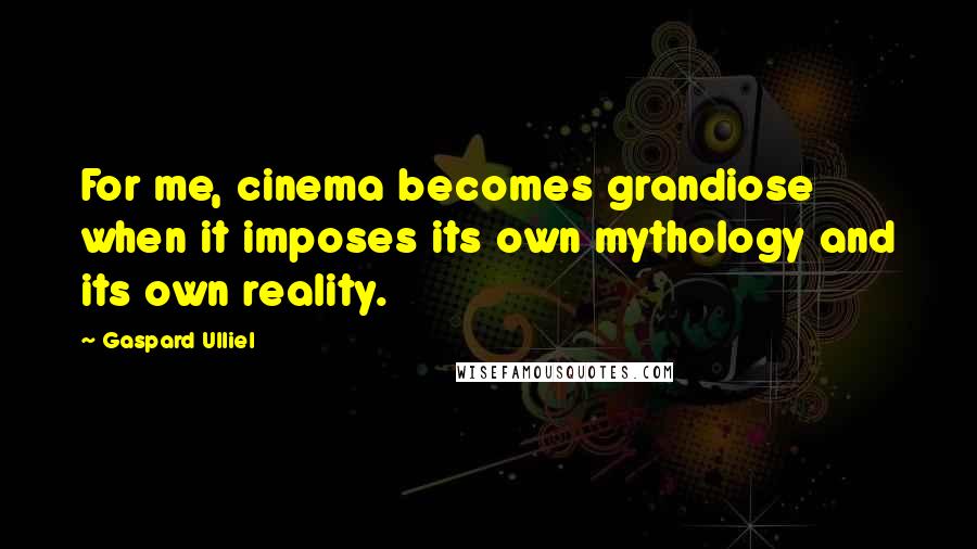 Gaspard Ulliel Quotes: For me, cinema becomes grandiose when it imposes its own mythology and its own reality.