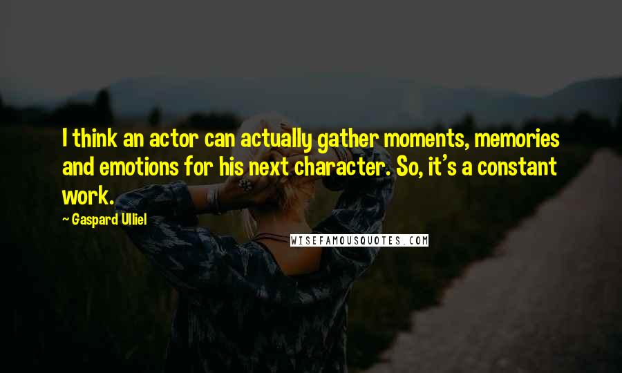 Gaspard Ulliel Quotes: I think an actor can actually gather moments, memories and emotions for his next character. So, it's a constant work.