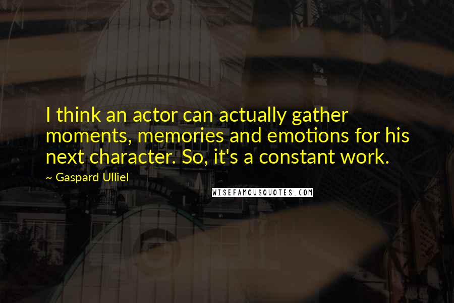 Gaspard Ulliel Quotes: I think an actor can actually gather moments, memories and emotions for his next character. So, it's a constant work.