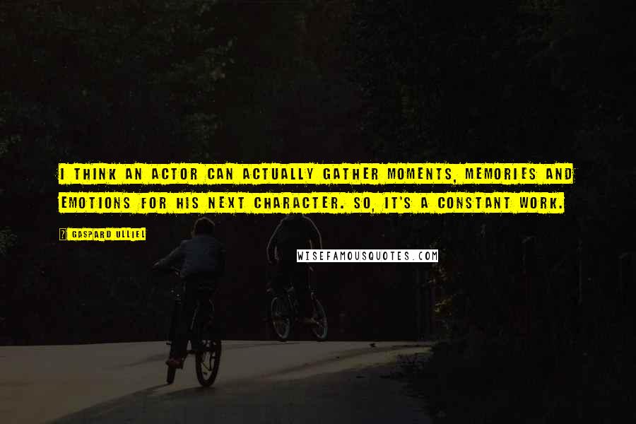 Gaspard Ulliel Quotes: I think an actor can actually gather moments, memories and emotions for his next character. So, it's a constant work.
