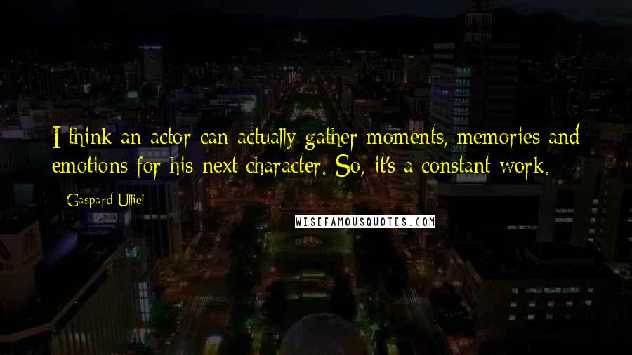 Gaspard Ulliel Quotes: I think an actor can actually gather moments, memories and emotions for his next character. So, it's a constant work.