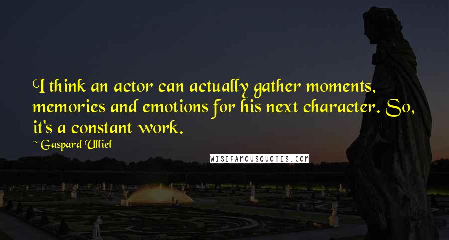 Gaspard Ulliel Quotes: I think an actor can actually gather moments, memories and emotions for his next character. So, it's a constant work.