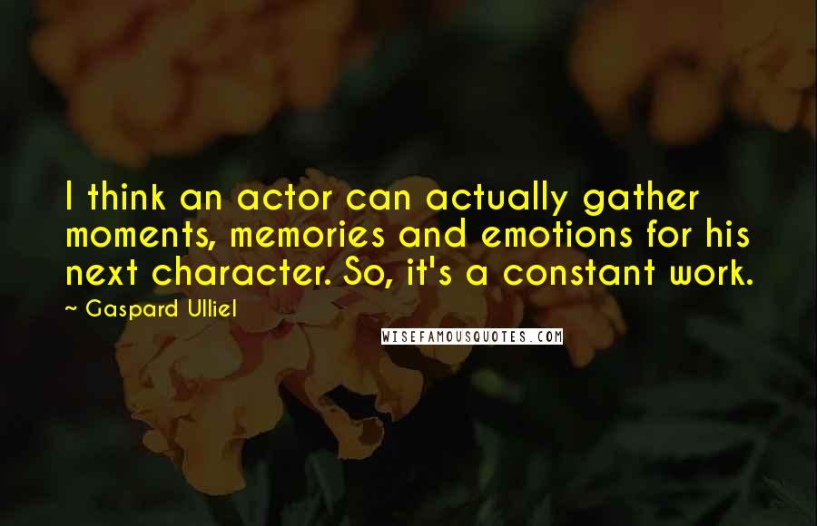 Gaspard Ulliel Quotes: I think an actor can actually gather moments, memories and emotions for his next character. So, it's a constant work.