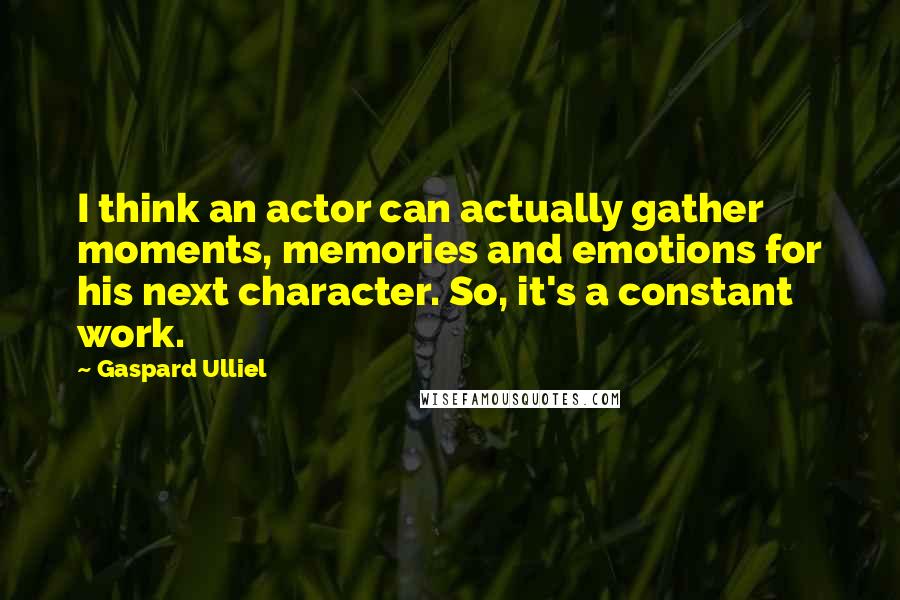Gaspard Ulliel Quotes: I think an actor can actually gather moments, memories and emotions for his next character. So, it's a constant work.