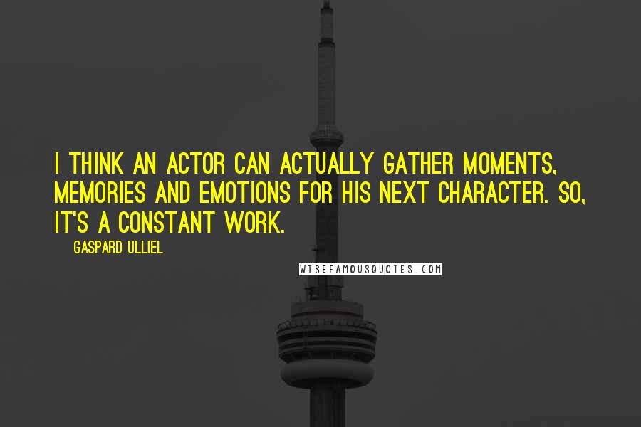 Gaspard Ulliel Quotes: I think an actor can actually gather moments, memories and emotions for his next character. So, it's a constant work.