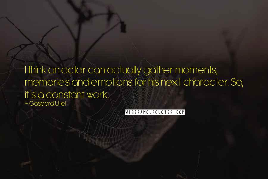Gaspard Ulliel Quotes: I think an actor can actually gather moments, memories and emotions for his next character. So, it's a constant work.