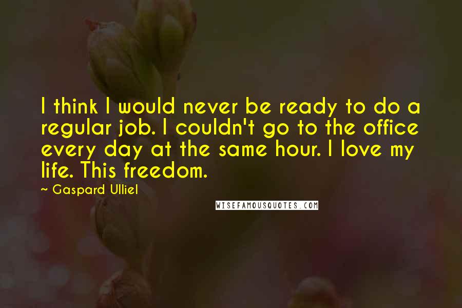 Gaspard Ulliel Quotes: I think I would never be ready to do a regular job. I couldn't go to the office every day at the same hour. I love my life. This freedom.