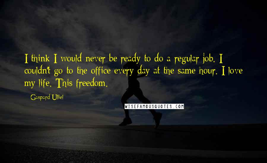 Gaspard Ulliel Quotes: I think I would never be ready to do a regular job. I couldn't go to the office every day at the same hour. I love my life. This freedom.