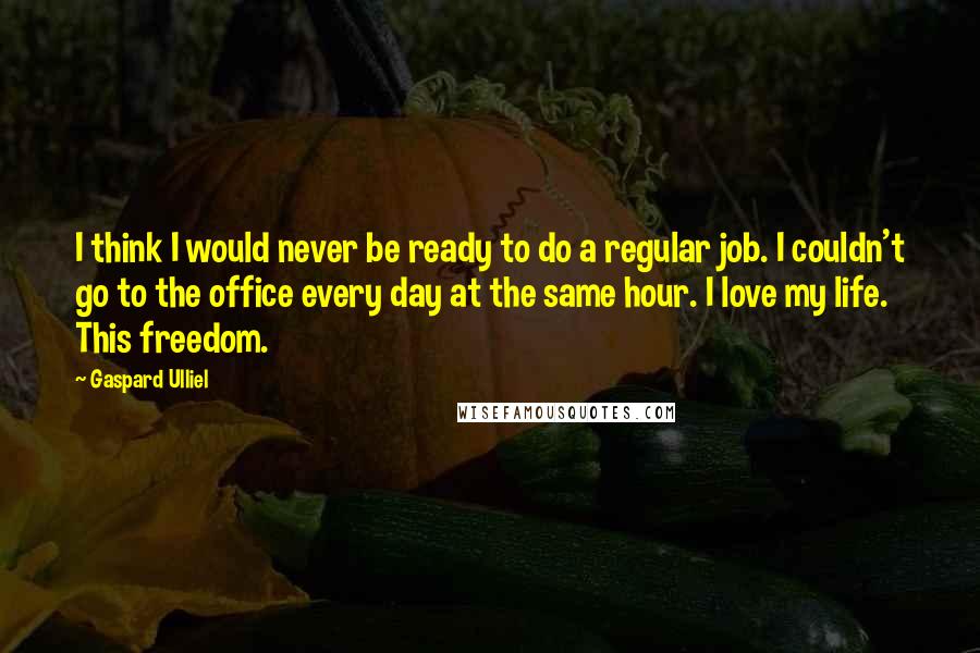 Gaspard Ulliel Quotes: I think I would never be ready to do a regular job. I couldn't go to the office every day at the same hour. I love my life. This freedom.