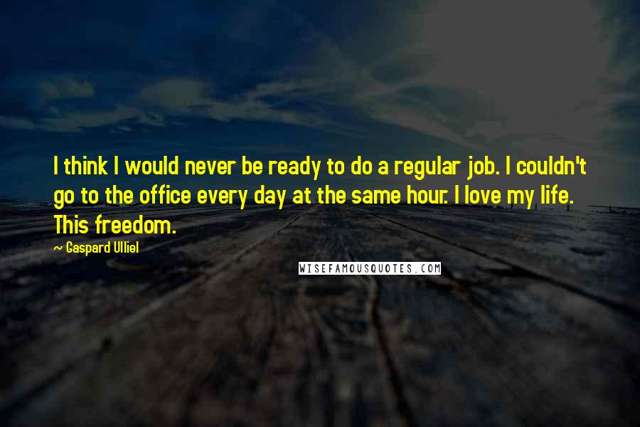 Gaspard Ulliel Quotes: I think I would never be ready to do a regular job. I couldn't go to the office every day at the same hour. I love my life. This freedom.