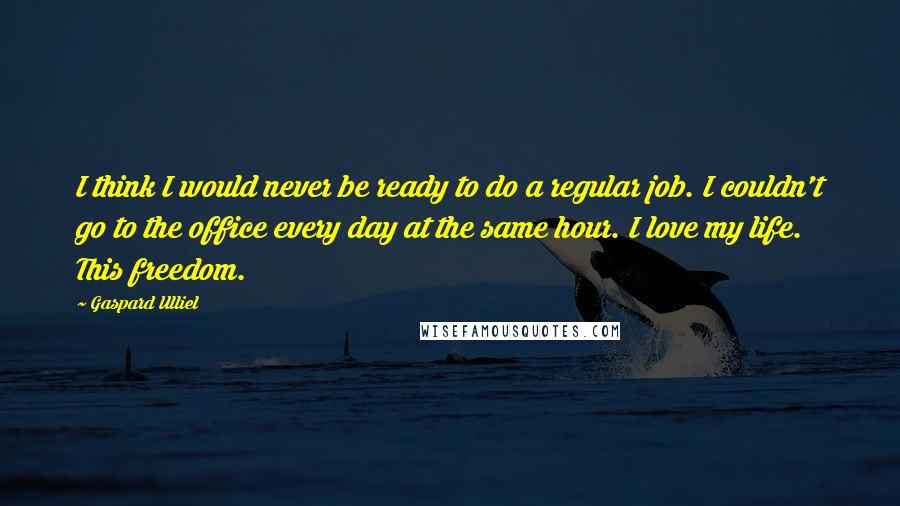 Gaspard Ulliel Quotes: I think I would never be ready to do a regular job. I couldn't go to the office every day at the same hour. I love my life. This freedom.