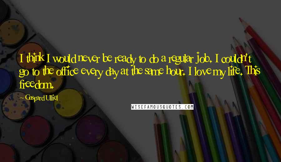 Gaspard Ulliel Quotes: I think I would never be ready to do a regular job. I couldn't go to the office every day at the same hour. I love my life. This freedom.