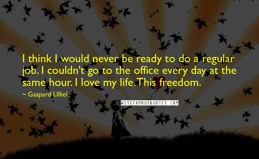 Gaspard Ulliel Quotes: I think I would never be ready to do a regular job. I couldn't go to the office every day at the same hour. I love my life. This freedom.