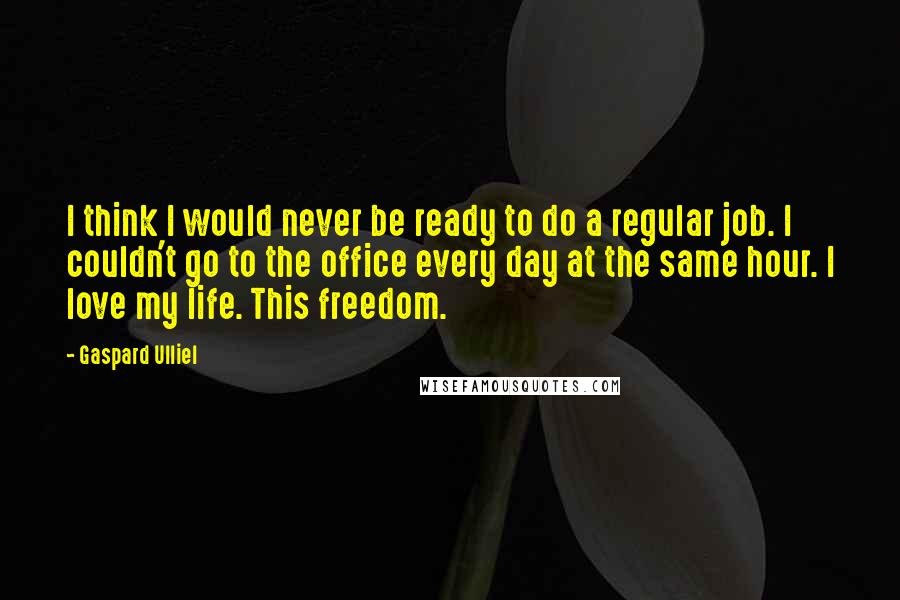 Gaspard Ulliel Quotes: I think I would never be ready to do a regular job. I couldn't go to the office every day at the same hour. I love my life. This freedom.