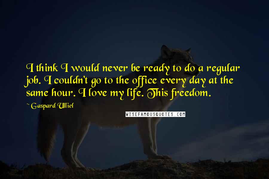 Gaspard Ulliel Quotes: I think I would never be ready to do a regular job. I couldn't go to the office every day at the same hour. I love my life. This freedom.