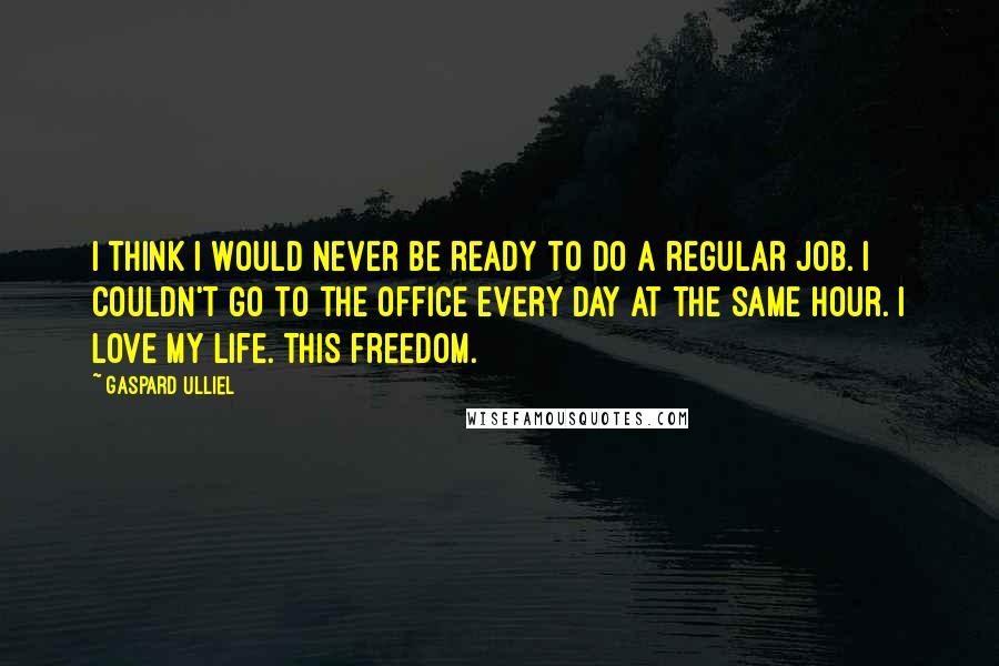 Gaspard Ulliel Quotes: I think I would never be ready to do a regular job. I couldn't go to the office every day at the same hour. I love my life. This freedom.