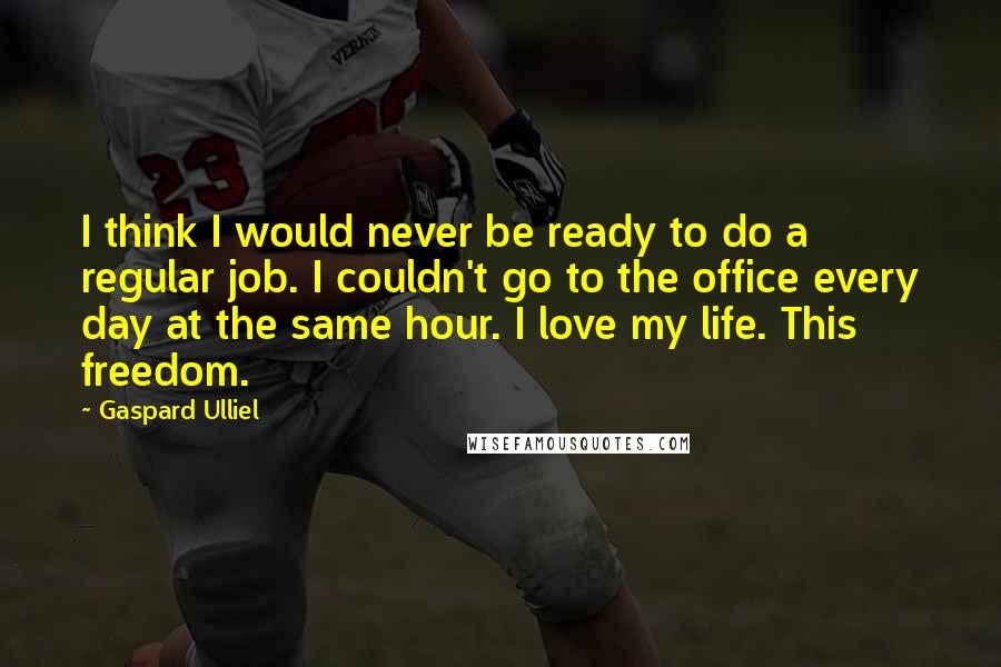 Gaspard Ulliel Quotes: I think I would never be ready to do a regular job. I couldn't go to the office every day at the same hour. I love my life. This freedom.