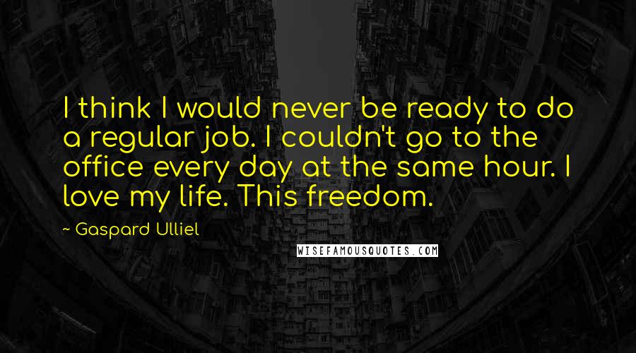 Gaspard Ulliel Quotes: I think I would never be ready to do a regular job. I couldn't go to the office every day at the same hour. I love my life. This freedom.