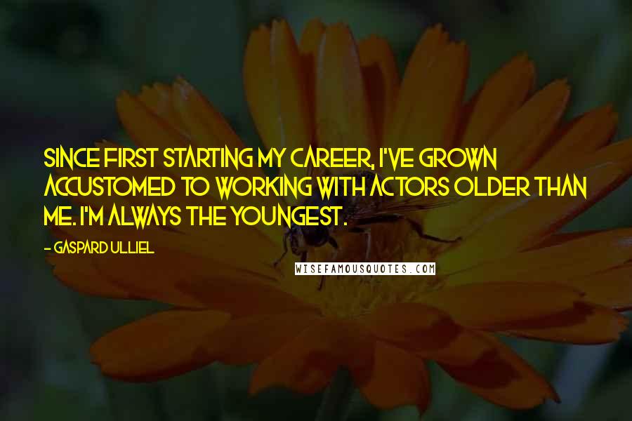 Gaspard Ulliel Quotes: Since first starting my career, I've grown accustomed to working with actors older than me. I'm always the youngest.