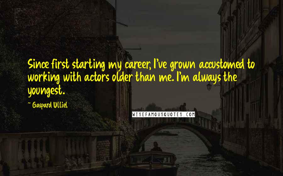 Gaspard Ulliel Quotes: Since first starting my career, I've grown accustomed to working with actors older than me. I'm always the youngest.